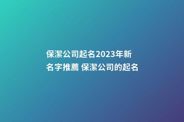 保潔公司起名2023年新名字推薦 保潔公司的起名-第1張-公司起名-玄機派